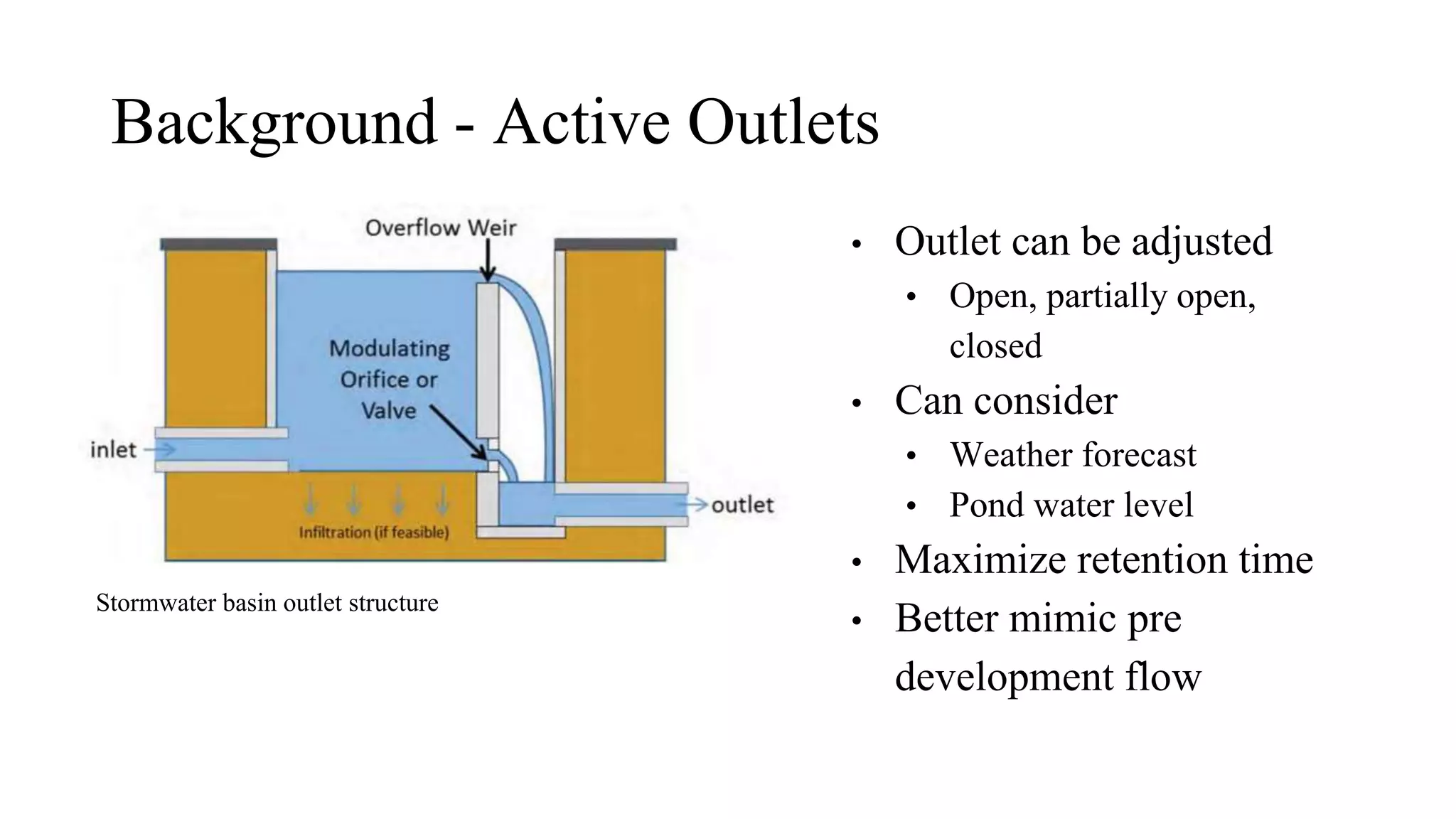Background - Active Outlets
• Outlet can be adjusted
• Open, partially open,
closed
• Can consider
• Weather forecast
• Pond water level
• Maximize retention time
• Better mimic pre
development flow
Stormwater basin outlet structure
 