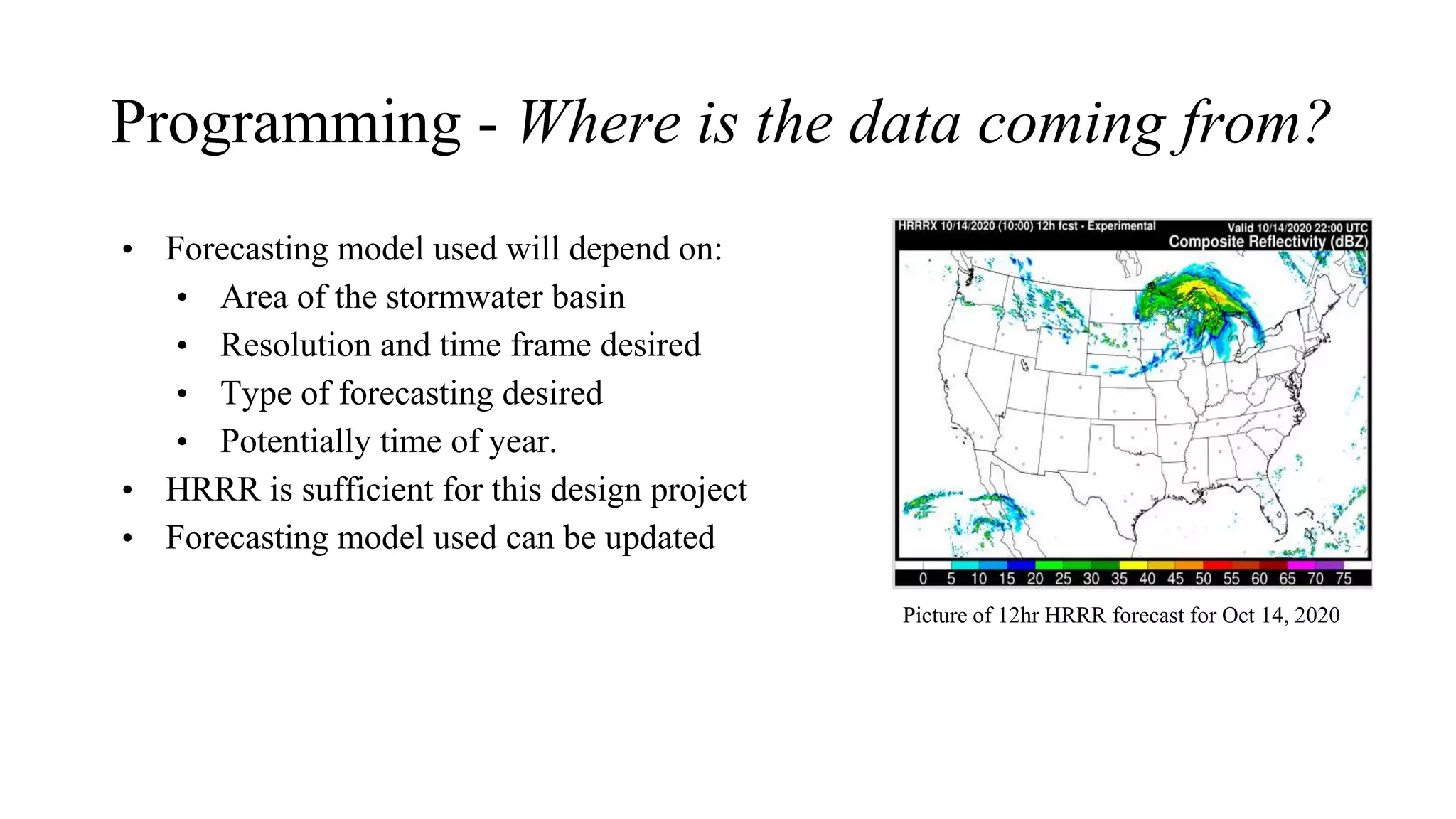 Programming - Where is the data coming from?
• Forecasting model used will depend on:
• Area of the stormwater basin
• Resolution and time frame desired
• Type of forecasting desired
• Potentially time of year.
• HRRR is sufficient for this design project
• Forecasting model used can be updated
Picture of 12hr HRRR forecast for Oct 14, 2020
 