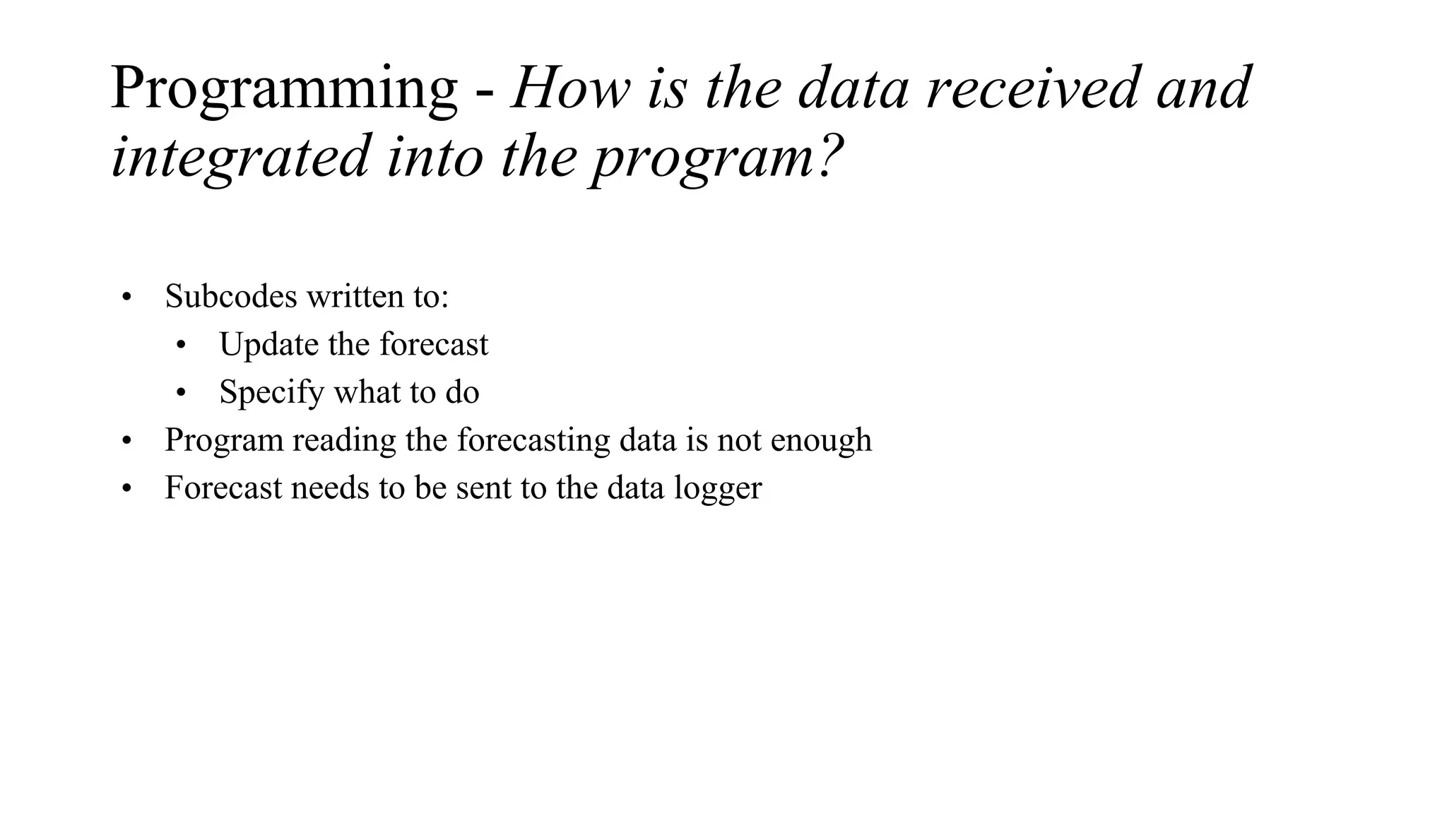 Programming - How is the data received and
integrated into the program?
• Subcodes written to:
• Update the forecast
• Specify what to do
• Program reading the forecasting data is not enough
• Forecast needs to be sent to the data logger
 