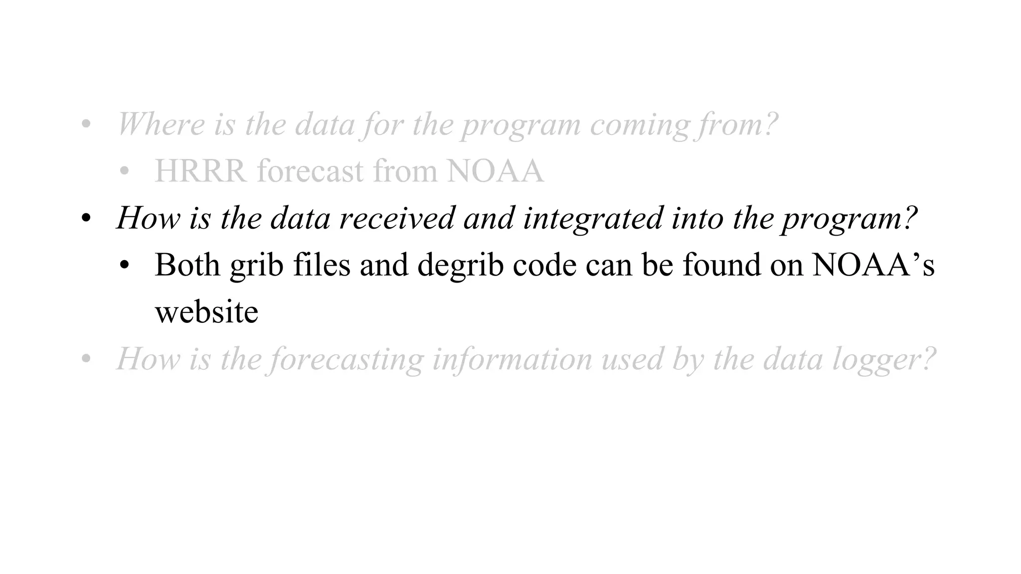 • Where is the data for the program coming from?
• HRRR forecast from NOAA
• How is the data received and integrated into the program?
• Both grib files and degrib code can be found on NOAA’s
website
• How is the forecasting information used by the data logger?
 