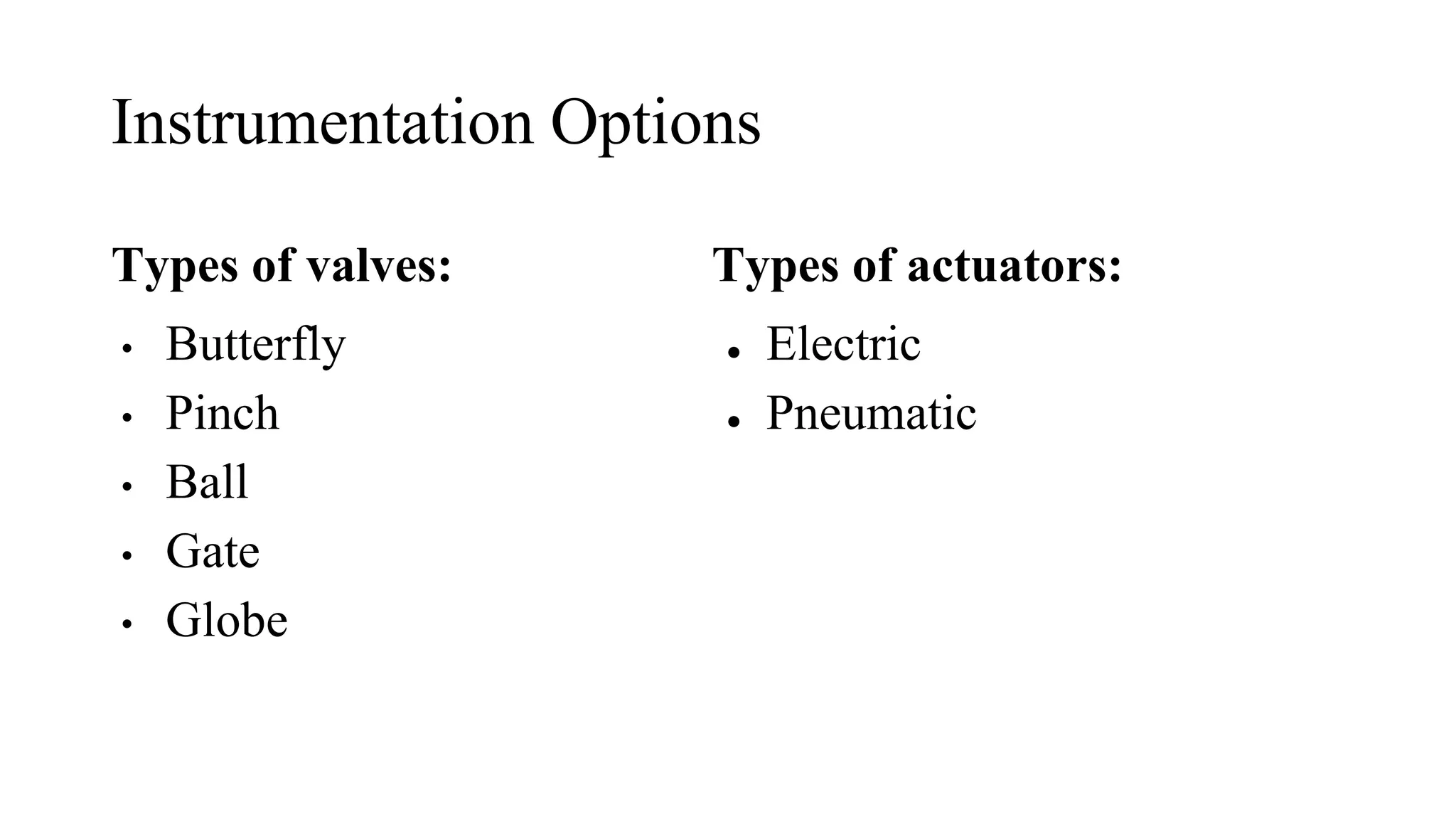 Instrumentation Options
Types of valves:
• Butterfly
• Pinch
• Ball
• Gate
• Globe
Types of actuators:
● Electric
● Pneumatic
 