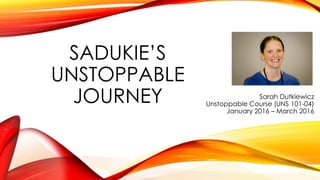 SADUKIE’S
UNSTOPPABLE
JOURNEY Sarah Dutkiewicz
Unstoppable Course (UNS 101-04)
January 2016 – March 2016
 