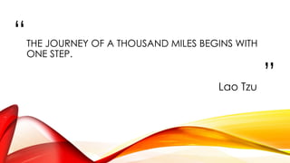 “
”
THE JOURNEY OF A THOUSAND MILES BEGINS WITH
ONE STEP.
Lao Tzu
 