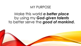 MY PURPOSE
Make this world a better place
by using my God-given talents
to better serve the good of mankind.
 