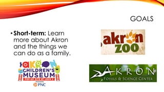 GOALS
•Short-term: Learn
more about Akron
and the things we
can do as a family.
 