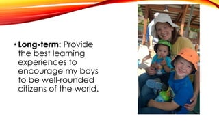 •Long-term: Provide
the best learning
experiences to
encourage my boys
to be well-rounded
citizens of the world.
 