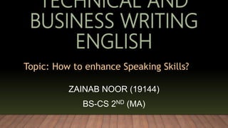 TECHNICAL AND
BUSINESS WRITING
ENGLISH
ZAINAB NOOR (19144)
BS-CS 2ND (MA)
Topic: How to enhance Speaking Skills?
 
