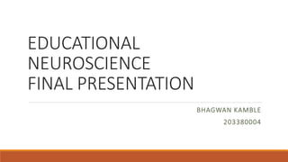 EDUCATIONAL
NEUROSCIENCE
FINAL PRESENTATION
BHAGWAN KAMBLE
203380004
 