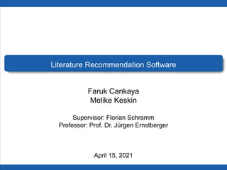 Literature Recommendation Software
Faruk Cankaya
Melike Keskin
Supervisor: Florian Schramm
Professor: Prof. Dr. Jürgen Ernstberger
April 15, 2021
 