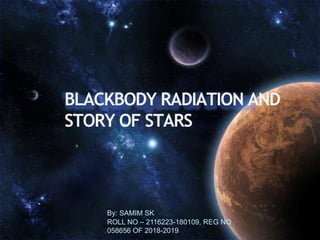BLACKBODY RADIATION AND
STORY OF STARS
By: SAMIM SK
ROLL NO – 2116223-180109, REG NO
058656 OF 2018-2019
 