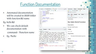 Function Documentation
• Automated documentation
will be created in MAN folder
with function.Rd name.
Eg: hello.Rd
• We can check default
documentation with
command- ?function name
• Eg: ?hello
18
 