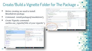 Create/Build a Vignette Folder for The Package
• Before creating we need to install
Rmarkdown package.
• Command- install.packages("rmarkdown")
• Create Vignette command-
usethis::use_vignette("title of your vignette" )
28
 