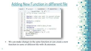 Adding New Function in different file
▪ We can make changes in the same function or can create a new
function in same or different file with .R extension.
9
 