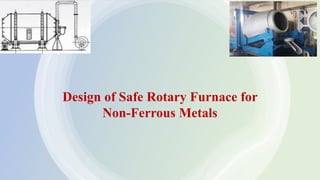 Design of Safe Rotary Furnace for
Non-Ferrous Metals
 