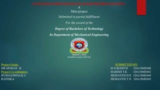CONTINUOUS BAR(STAINLESS STEAL)BAR POLISHING MACHINE”
A
Mini project
Submitted in partial fulfillment
For the award of the
Degree of Bachelors of Technology
In Department of Mechanical Engineering
(Academic session 2018-22)
Project Guide: SUBMITTED BY:
DR.MOHAN B H.N.ROHITH 1DA18ME040
Project Co-ordinators: HARISH T.K 1DA18ME042
BYREGOWDA K C HEMANTH H S 1DA18ME044
RATHIKA HEMANTH T N 1DA18ME045
 