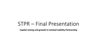 STPR – Final Presentation
Capital raising and growth in Limited Liability Partnership
 