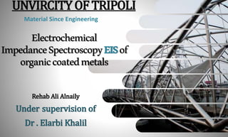 UNVIRCITYOFTRIPOLI
1
Material Since Engineering
Rehab Ali Alnaily
Under supervision of
Dr . Elarbi Khalil
Electrochemical
ImpedanceSpectroscopyEISof
organiccoatedmetals
 