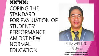 XX’XX:
COPING THE
STANDARD
FOR EVALUATION OF
STUDENTS’
PERFORMANCE
AMIDST NEW
NORMAL
EDUCATION
*LIMWELL R.
TELMO
Laguilayan National High School
DEPED – Division of Sultan Kudarat
 