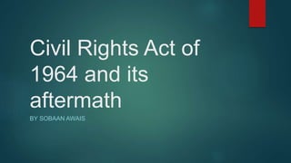 Civil Rights Act of
1964 and its
aftermath
BY SOBAAN AWAIS
 