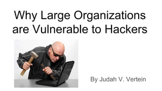 Why Large Organizations
are Vulnerable to Hackers
By Judah V. Vertein
 