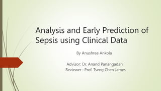 Analysis and Early Prediction of
Sepsis using Clinical Data
By Anushree Ankola
Advisor: Dr. Anand Panangadan
Reviewer : Prof. Tseng Chen James
 