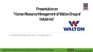 Presentationon
“HumanResourceManagementofWaltonGroupof
Industries”
A PRESENTATION BY OSL 6 TEAM NO. 3
Department of Organization Strategy & Leadership, University of Dhaka COURSE:OSL102
COURSETEACHER:SharmeenAkhter,AssistantProfessor
 