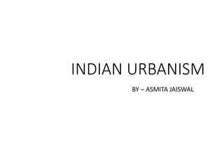 INDIAN URBANISM
BY – ASMITA JAISWAL
 