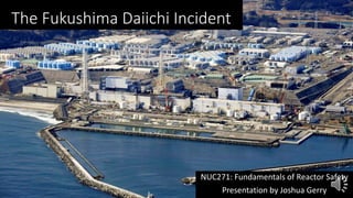 The Fukushima Daiichi Incident
NUC271: Fundamentals of Reactor Safety
Presentation by Joshua Gerry
 