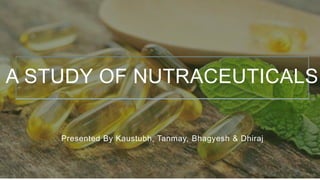 Presented By Kaustubh, Tanmay, Bhagyesh & Dhiraj
A STUDY OF NUTRACEUTICALS
 