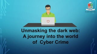 Unmasking the dark web:
A journey into the world
of Cyber Crime
 