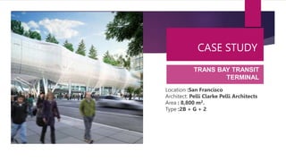 CASE STUDY
Location :San Francisco
Architect: Pelli Clarke Pelli Architects
Area : 8,800 m2.
Type :2B + G + 2
TRANS BAY TRANSIT
TERMINAL
 