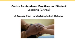 Centre for Academic Practices and Student
Learning (CAPSL)
A Journey from Handholding to Self-Reliance
 