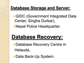 Database Storage and Server:
GIDC (Government Integrated Data
Center, Singha Durbar),
Nepal Police Headquarter.
Database Recovery:
Database Recovery Centre in
Hetauda,
Data Back-Up System.
 