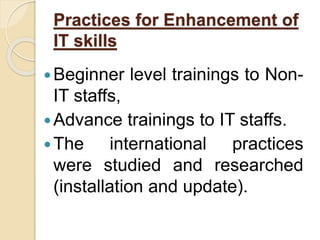 Practices for Enhancement of
IT skills
Beginner level trainings to Non-
IT staffs,
Advance trainings to IT staffs.
The international practices
were studied and researched
(installation and update).
 