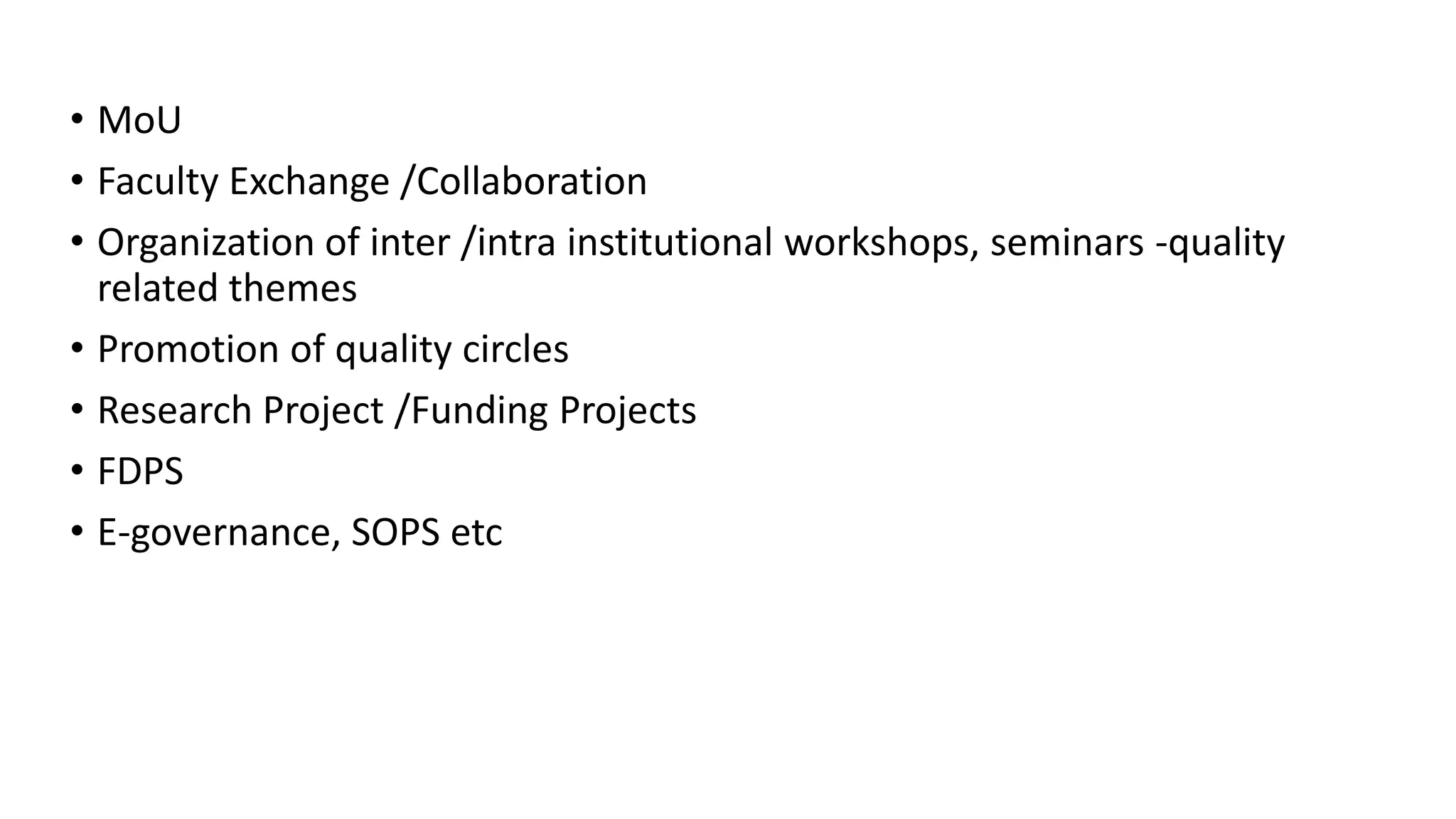 • MoU
• Faculty Exchange /Collaboration
• Organization of inter /intra institutional workshops, seminars -quality
related themes
• Promotion of quality circles
• Research Project /Funding Projects
• FDPS
• E-governance, SOPS etc
 