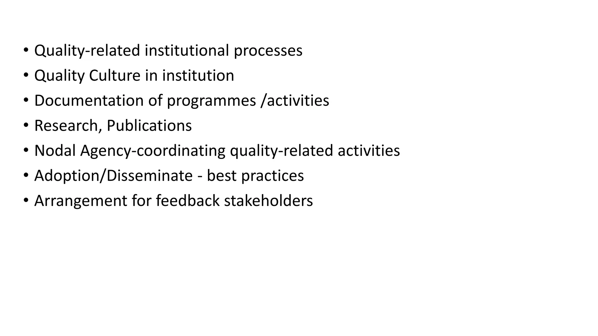 • Quality-related institutional processes
• Quality Culture in institution
• Documentation of programmes /activities
• Research, Publications
• Nodal Agency-coordinating quality-related activities
• Adoption/Disseminate - best practices
• Arrangement for feedback stakeholders
 