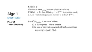 Algo 1
GraphToStar
Proof of
Time Complexity
Lemma 2
Committee between phases and
If , then in selection mode
(i.e., in two following phases, the size is at least )
C(u)waiting s s + j
|C(u)s | > 2k
|C(u)s+j+1 | > 2k+j−2
2k+j−2
Any is a root of either:
(i) a pulling tree T in the forest F
(ii) a star of committees which all leaf-committees
are merging with
C(u)waiting
C(u)
 
