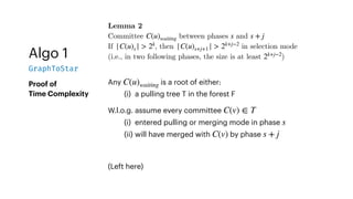 Algo 1
GraphToStar
Proof of
Time Complexity
Lemma 2
Committee between phases and
If , then in selection mode
(i.e., in two following phases, the size is at least )
C(u)waiting s s + j
|C(u)s | > 2k
|C(u)s+j+1 | > 2k+j−2
2k+j−2
Any is a root of either:
(i) a pulling tree T in the forest F
C(u)waiting
W.l.o.g. assume every committee
(i) entered pulling or merging mode in phase
(ii) will have merged with by phase
C(v) ∈ T
s
C(v) s + j
(Left here)
 