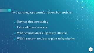 Port scanning can provide information such as:
 Services that are running
 Users who own services
 Whether anonymous logins are allowed
 Which network services require authentication
13
 