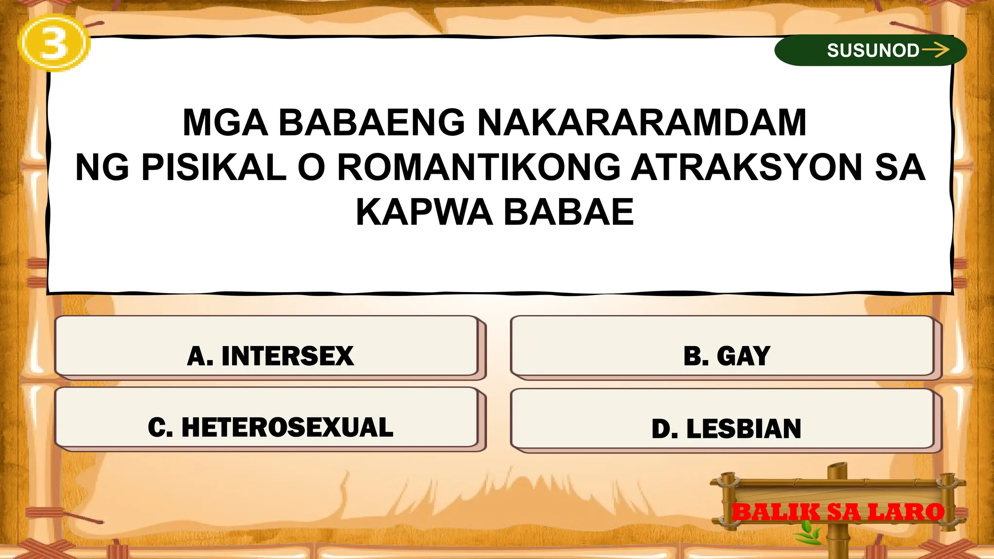 MALI
MGA BABAENG NAKARARAMDAM
NG PISIKAL O ROMANTIKONG ATRAKSYON SA
KAPWA BABAE
A. INTERSEX
BALIK SA LARO
SUSUNOD
MALI
TAMA
MALI
C. HETEROSEXUAL D. LESBIAN
B. GAY
 