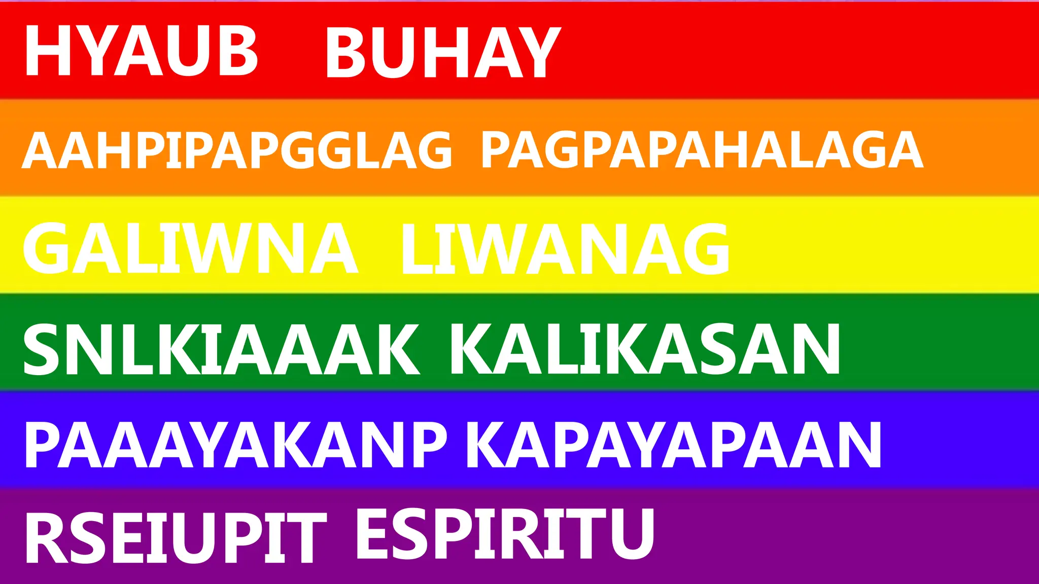 HYAUB BUHAY
AAHPIPAPGGLAG PAGPAPAHALAGA
GALIWNA LIWANAG
SNLKIAAAK KALIKASAN
PAAAYAKANP KAPAYAPAAN
RSEIUPIT ESPIRITU
 
