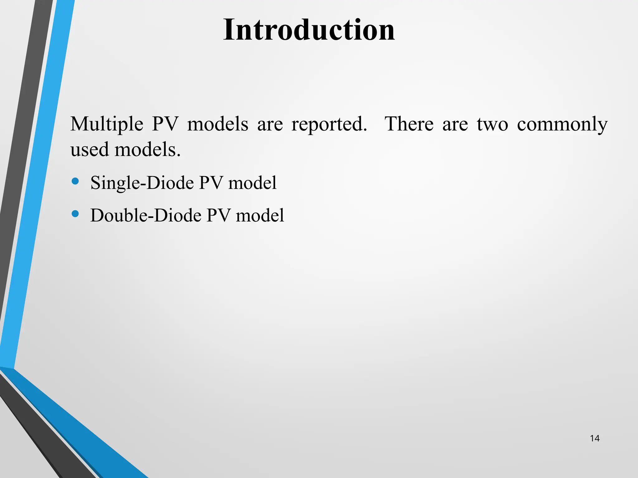 14
Multiple PV models are reported. There are two commonly
used models.
• Single-Diode PV model
• Double-Diode PV model
Introduction
 