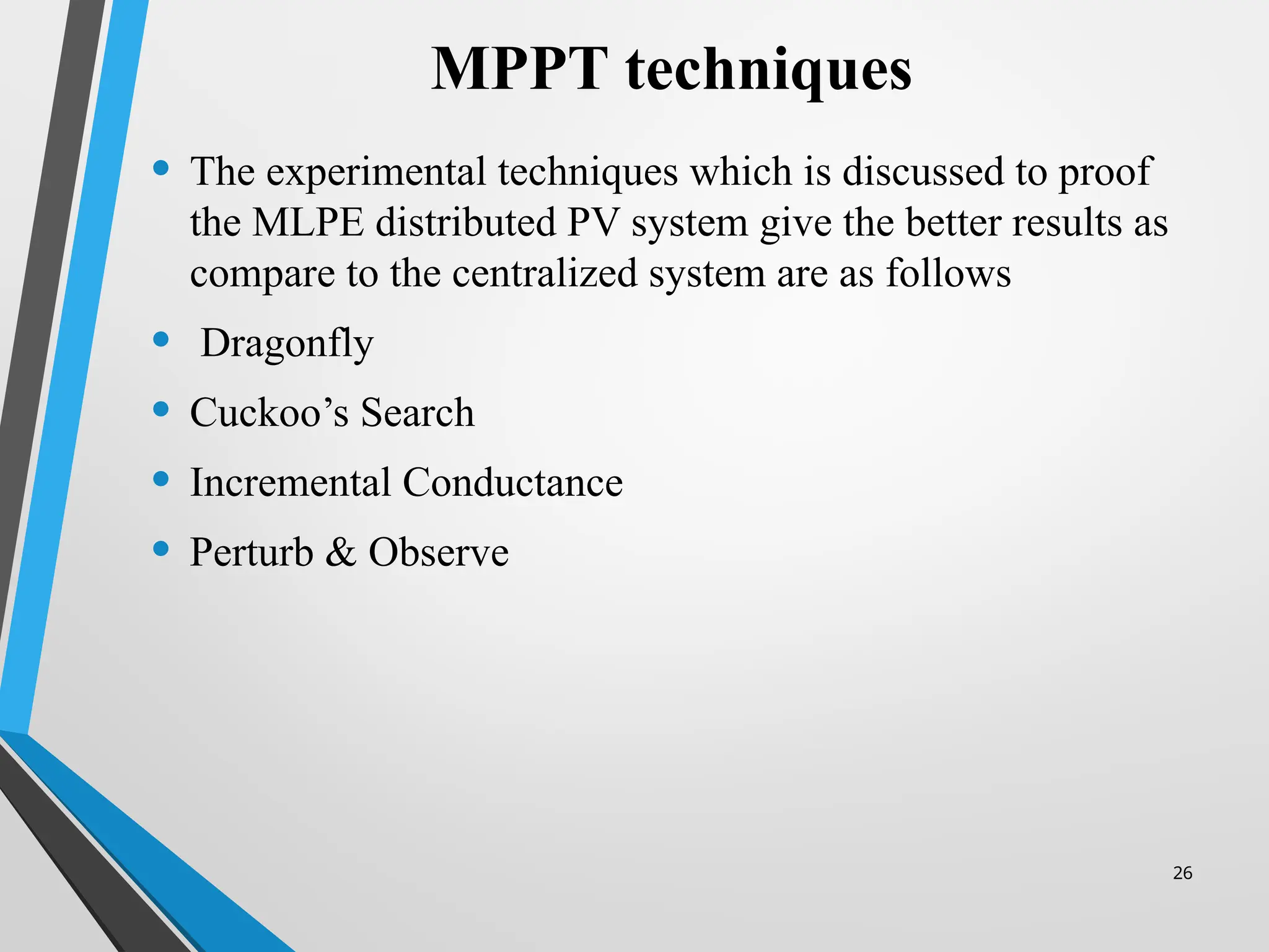 26
MPPT techniques
• The experimental techniques which is discussed to proof
the MLPE distributed PV system give the better results as
compare to the centralized system are as follows
• Dragonfly
• Cuckoo’s Search
• Incremental Conductance
• Perturb & Observe
 