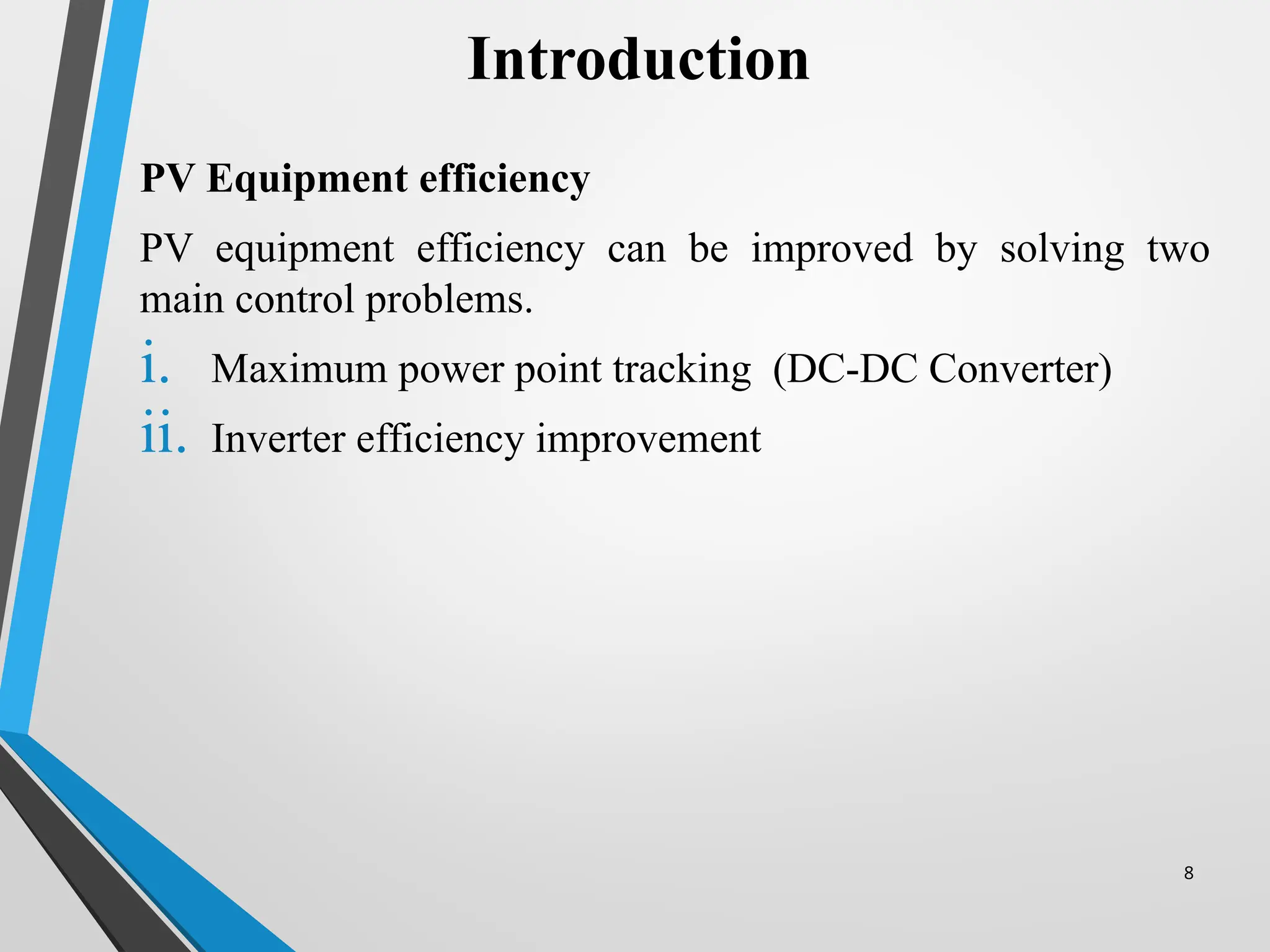 8
PV Equipment efficiency
PV equipment efficiency can be improved by solving two
main control problems.
i. Maximum power point tracking (DC-DC Converter)
ii. Inverter efficiency improvement
Introduction
 