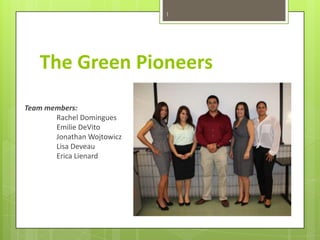 1

The Green Pioneers
Team members:
Rachel Domingues
Emilie DeVito
Jonathan Wojtowicz
Lisa Deveau
Erica Lienard

 