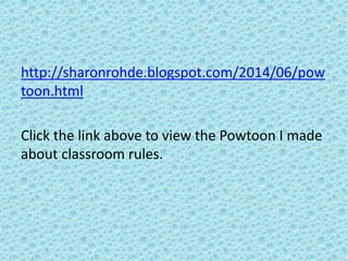 http://sharonrohde.blogspot.com/2014/06/pow
toon.html
Click the link above to view the Powtoon I made
about classroom rules.
 