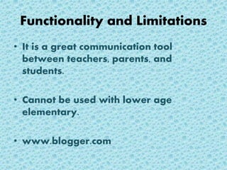 Functionality and Limitations
• It is a great communication tool
between teachers, parents, and
students.
• Cannot be used with lower age
elementary.
• www.blogger.com
 