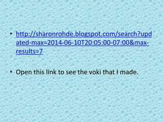 • http://sharonrohde.blogspot.com/search?upd
ated-max=2014-06-10T20:05:00-07:00&max-
results=7
• Open this link to see the voki that I made.
 