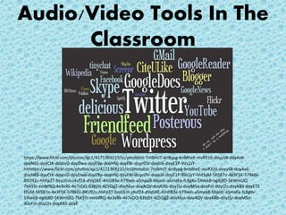 Audio/Video Tools In The
Classroom
https://www.flickr.com/photos/ajc1/4171369215/in/photolist-7mBmJT-6n8ypg-bnMheE-mvR316-doyyS8-doyAx6-
doyN6S-doyCtK-doyzvD-doyDwa-doyEBp-doyHNj-doyF8r-doynDV-doyzJ6-doyE1P-9Vs2sY-
hhhttps://www.flickr.com/photos/ajc1/4171369215/in/photolist-7mBmJT-6n8ypg-bnMheE-mvR316-doyyS8-doyAx6-
doyN6S-doyCtK-doyzvD-doyDwa-doyEBp-doyHNj-doyF8r-doynDV-doyzJ6-doyE1P-9Vs2sY-hhEfuM-5KS87n-4e3F5K-57BkGi-
8KU92c-hhFp2T-bzyULm-j4uf24-dVq5KE-4mDB3e-hT9xeh-aSmpaB-bbjeJc-aSmaEe-fL8gKv-5XvekB-ogXj8D-5KWmUQ-
7bk9Tc-embfRQ-4e3vXk-4e7xDQ-83bj5t-4Z5QgZ-doyMus-doyAQV-doyKAb-doyJSJ-doyM5o-doyFoi-doyJ2s-doyK83-doyET2
EfuM-5KS87n-4e3F5K-57BkGi-8KU92c-hhFp2T-bzyULm-j4uf24-dVq5KE-4mDB3e-hT9xeh-aSmpaB-bbjeJc-aSmaEe-fL8gKv-
5XvekB-ogXj8D-5KWmUQ-7bk9Tc-embfRQ-4e3vXk-4e7xDQ-83bj5t-4Z5QgZ-doyMus-doyAQV-doyKAb-doyJSJ-doyM5o-
doyFoi-doyJ2s-doyK83-doyE
 