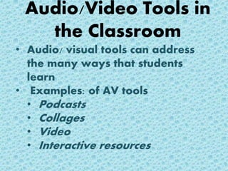 Audio/Video Tools in
the Classroom
• Audio/ visual tools can address
the many ways that students
learn
• Examples: of AV tools
• Podcasts
• Collages
• Video
• Interactive resources
 
